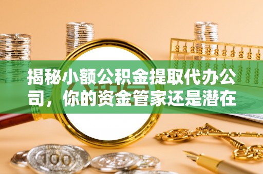 台江揭秘小额公积金提取代办公司，你的资金管家还是潜在陷阱？