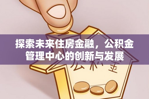台江探索未来住房金融，公积金管理中心的创新与发展