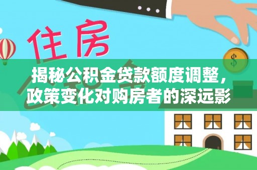 台江揭秘公积金贷款额度调整，政策变化对购房者的深远影响