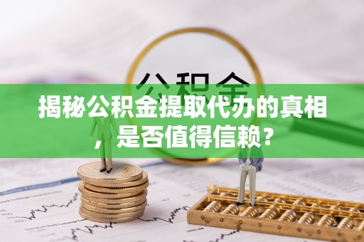 台江揭秘公积金提取代办的真相，是否值得信赖？