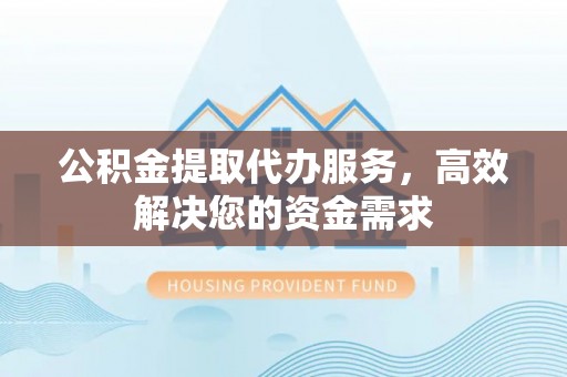 台江公积金提取代办服务，高效解决您的资金需求