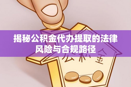 台江揭秘公积金代办提取的法律风险与合规路径