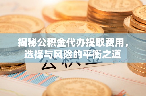 台江揭秘公积金代办提取费用，选择与风险的平衡之道