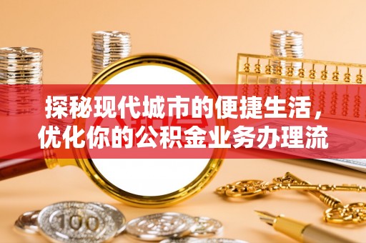 台江探秘现代城市的便捷生活，优化你的公积金业务办理流程