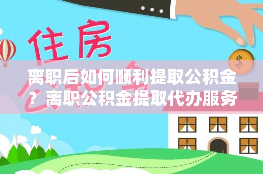 台江离职后如何顺利提取公积金？离职公积金提取代办服务全解析
