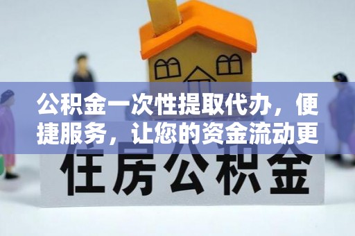 台江公积金一次性提取代办，便捷服务，让您的资金流动更高效