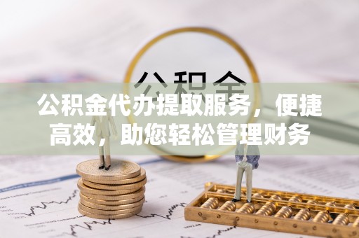 台江公积金代办提取服务，便捷高效，助您轻松管理财务