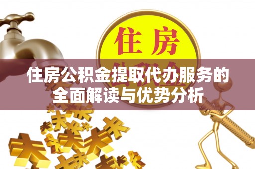 台江住房公积金提取代办服务的全面解读与优势分析