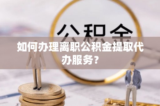 台江如何办理离职公积金提取代办服务？
