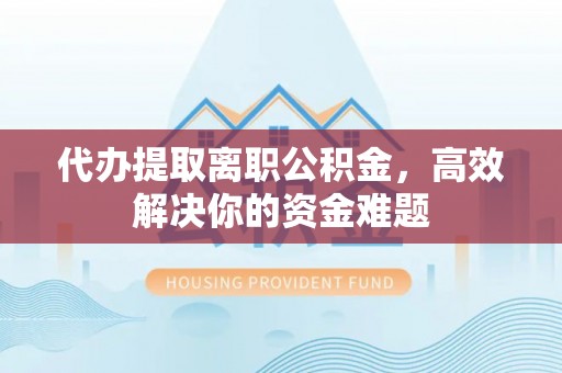 台江代办提取离职公积金，高效解决你的资金难题
