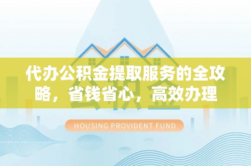 台江代办公积金提取服务的全攻略，省钱省心，高效办理