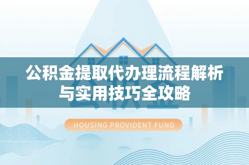 台江公积金提取代办理流程解析与实用技巧全攻略