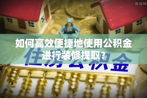 台江如何高效便捷地使用公积金进行装修提取？