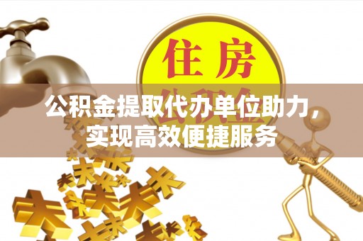 台江公积金提取代办单位助力，实现高效便捷服务