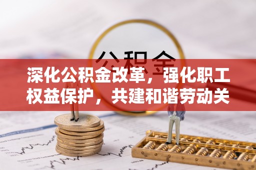 台江深化公积金改革，强化职工权益保护，共建和谐劳动关系