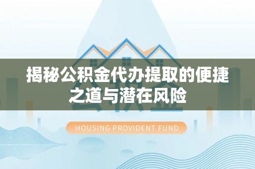 台江揭秘公积金代办提取的便捷之道与潜在风险