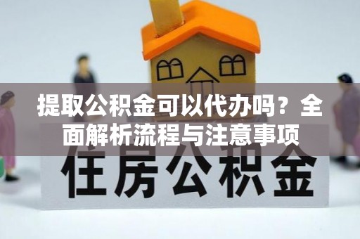 台江提取公积金可以代办吗？全面解析流程与注意事项