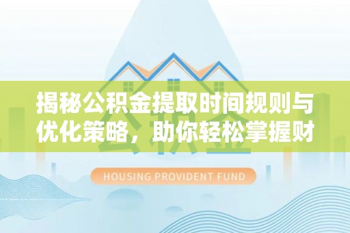 台江揭秘公积金提取时间规则与优化策略，助你轻松掌握财富流动