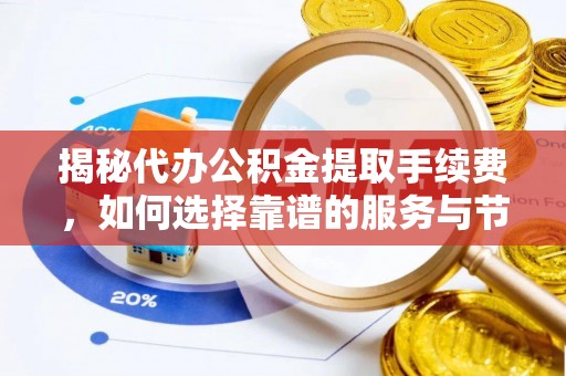 台江揭秘代办公积金提取手续费，如何选择靠谱的服务与节省成本