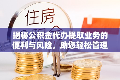 台江揭秘公积金代办提取业务的便利与风险，助您轻松管理财务