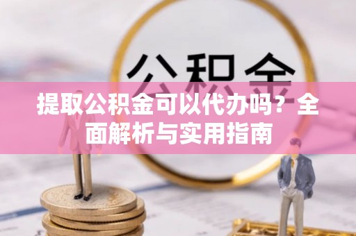 台江提取公积金可以代办吗？全面解析与实用指南
