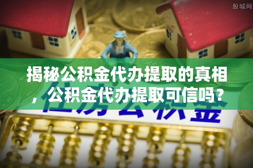 台江揭秘公积金代办提取的真相，公积金代办提取可信吗？