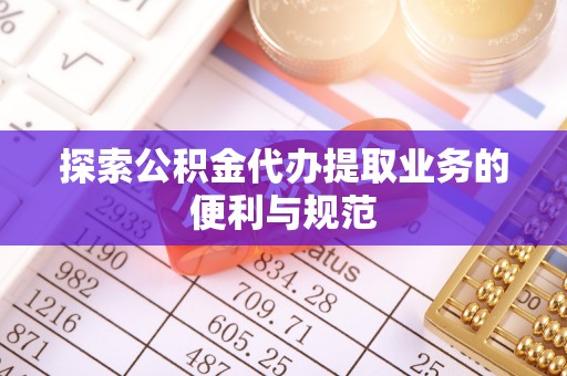 台江探索公积金代办提取业务的便利与规范