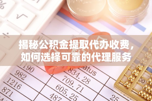 台江揭秘公积金提取代办收费，如何选择可靠的代理服务