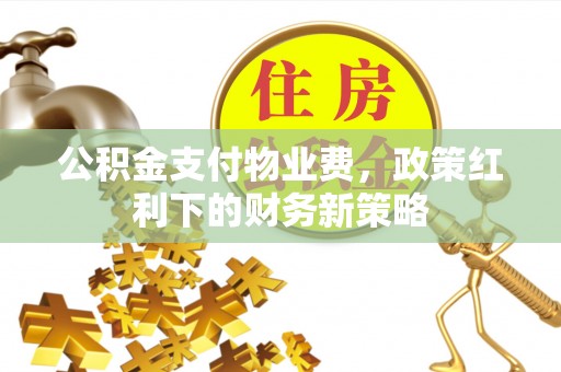 台江公积金支付物业费，政策红利下的财务新策略