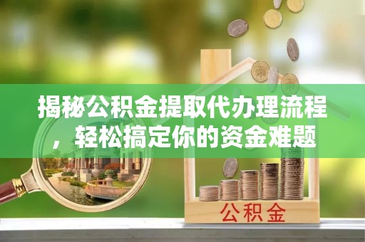 台江揭秘公积金提取代办理流程，轻松搞定你的资金难题