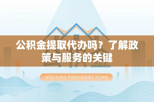 台江公积金提取代办吗？了解政策与服务的关键
