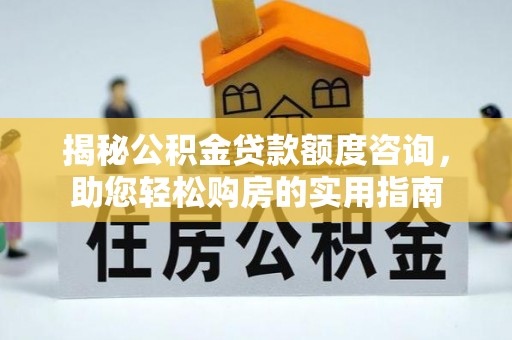 台江揭秘公积金贷款额度咨询，助您轻松购房的实用指南