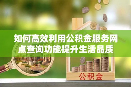 台江如何高效利用公积金服务网点查询功能提升生活品质