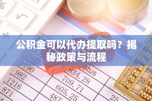 台江公积金可以代办提取吗？揭秘政策与流程