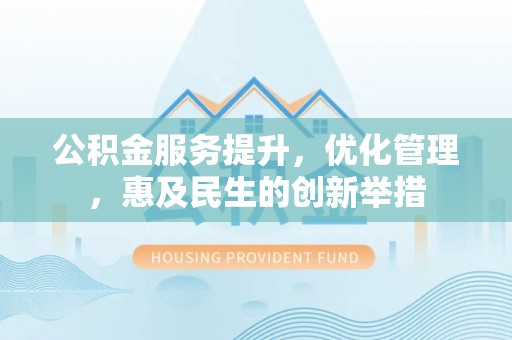 台江公积金服务提升，优化管理，惠及民生的创新举措