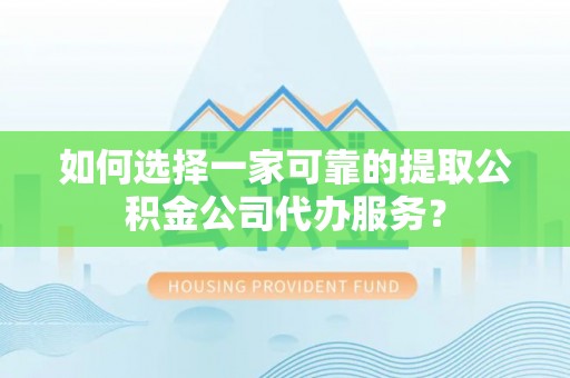 台江如何选择一家可靠的提取公积金公司代办服务？