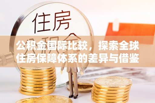 台江公积金国际比较，探索全球住房保障体系的差异与借鉴