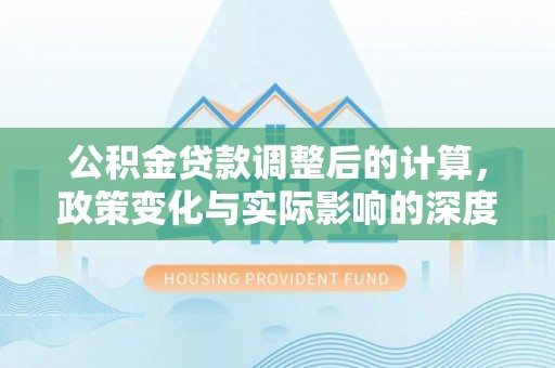 台江公积金贷款调整后的计算，政策变化与实际影响的深度解析