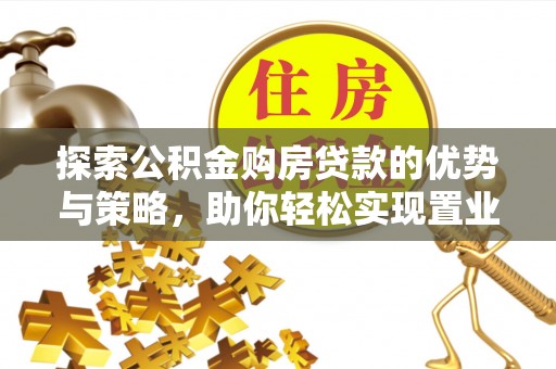 台江探索公积金购房贷款的优势与策略，助你轻松实现置业梦想