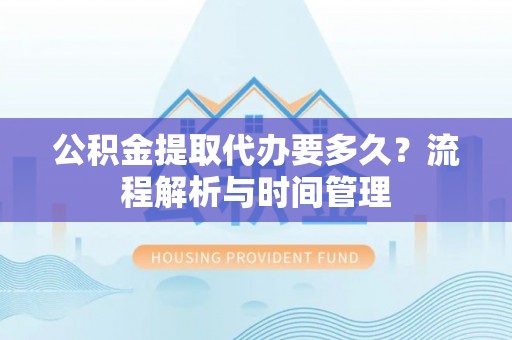 台江公积金提取代办要多久？流程解析与时间管理