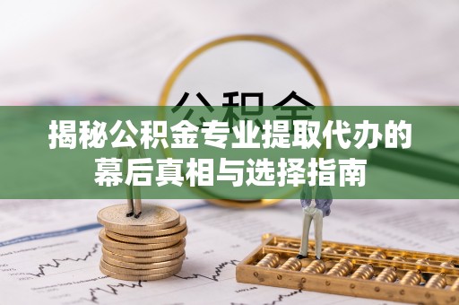 台江揭秘公积金专业提取代办的幕后真相与选择指南