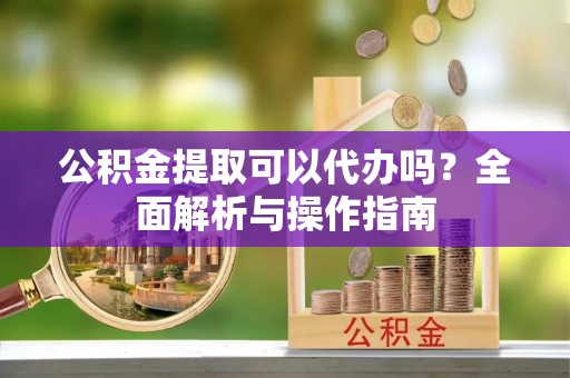 台江公积金提取可以代办吗？全面解析与操作指南