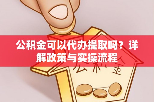 台江公积金可以代办提取吗？详解政策与实操流程