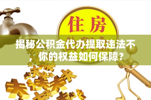 台江揭秘公积金代办提取违法不，你的权益如何保障？