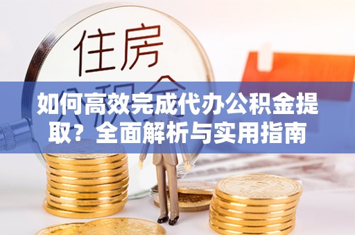台江如何高效完成代办公积金提取？全面解析与实用指南