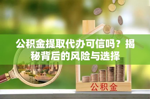 台江公积金提取代办可信吗？揭秘背后的风险与选择