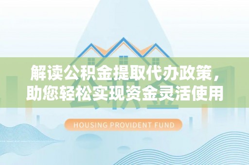 台江解读公积金提取代办政策，助您轻松实现资金灵活使用