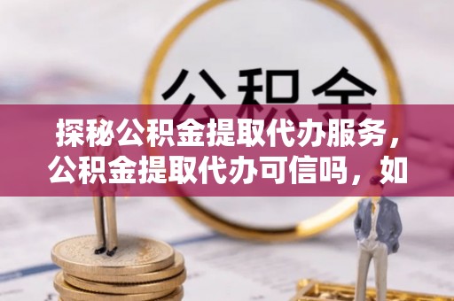 台江探秘公积金提取代办服务，公积金提取代办可信吗，如何选择靠谱平台？