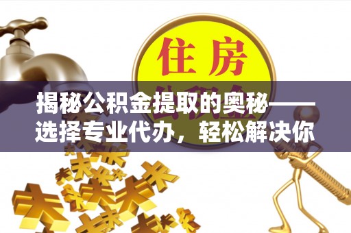 台江揭秘公积金提取的奥秘——选择专业代办，轻松解决你的难题