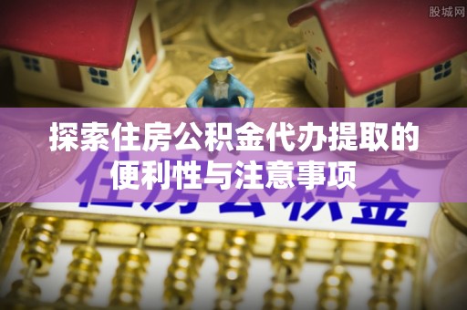 台江探索住房公积金代办提取的便利性与注意事项